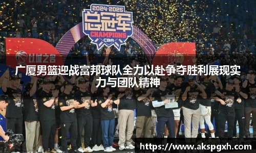 广厦男篮迎战富邦球队全力以赴争夺胜利展现实力与团队精神