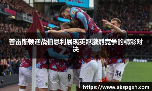 普雷斯顿迎战伯恩利展现英冠激烈竞争的精彩对决